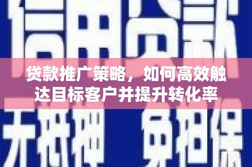 蓝田贷款推广策略，如何高效触达目标客户并提升转化率
