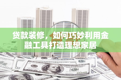 蓝田贷款装修，如何巧妙利用金融工具打造理想家居