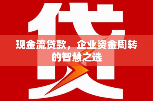 蓝田现金流贷款，企业资金周转的智慧之选