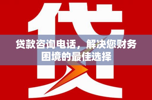 蓝田贷款咨询电话，解决您财务困境的最佳选择