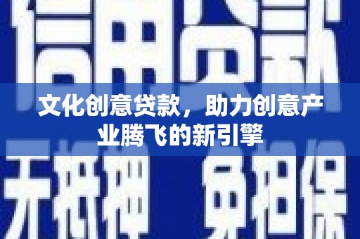 蓝田文化创意贷款，助力创意产业腾飞的新引擎