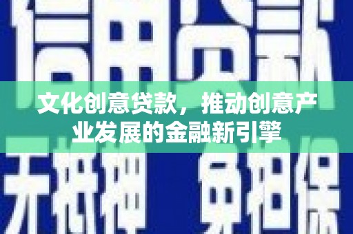 蓝田文化创意贷款，推动创意产业发展的金融新引擎
