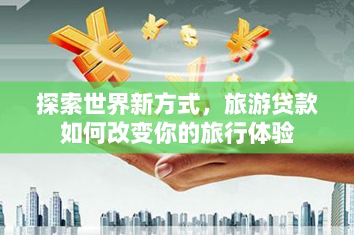 蓝田探索世界新方式，旅游贷款如何改变你的旅行体验