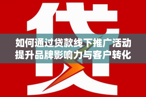 蓝田如何通过贷款线下推广活动提升品牌影响力与客户转化率
