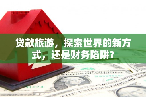 蓝田贷款旅游，探索世界的新方式，还是财务陷阱？