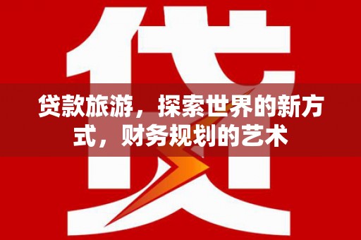 蓝田贷款旅游，探索世界的新方式，财务规划的艺术
