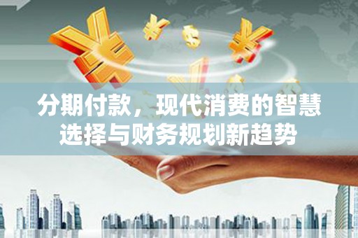 蓝田分期付款，现代消费的智慧选择与财务规划新趋势