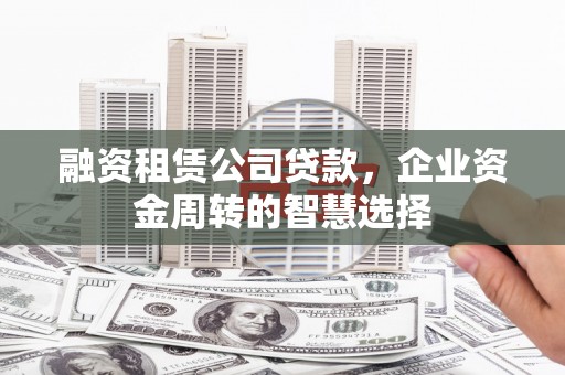 蓝田融资租赁公司贷款，企业资金周转的智慧选择