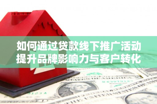 蓝田如何通过贷款线下推广活动提升品牌影响力与客户转化率