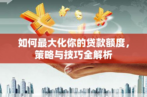 蓝田如何最大化你的贷款额度，策略与技巧全解析