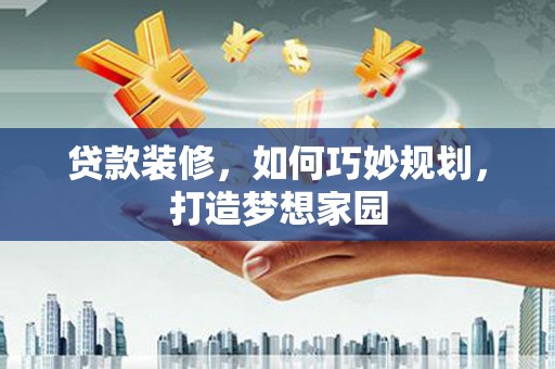 蓝田贷款装修，如何巧妙规划，打造梦想家园