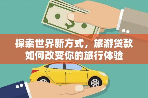 蓝田探索世界新方式，旅游贷款如何改变你的旅行体验